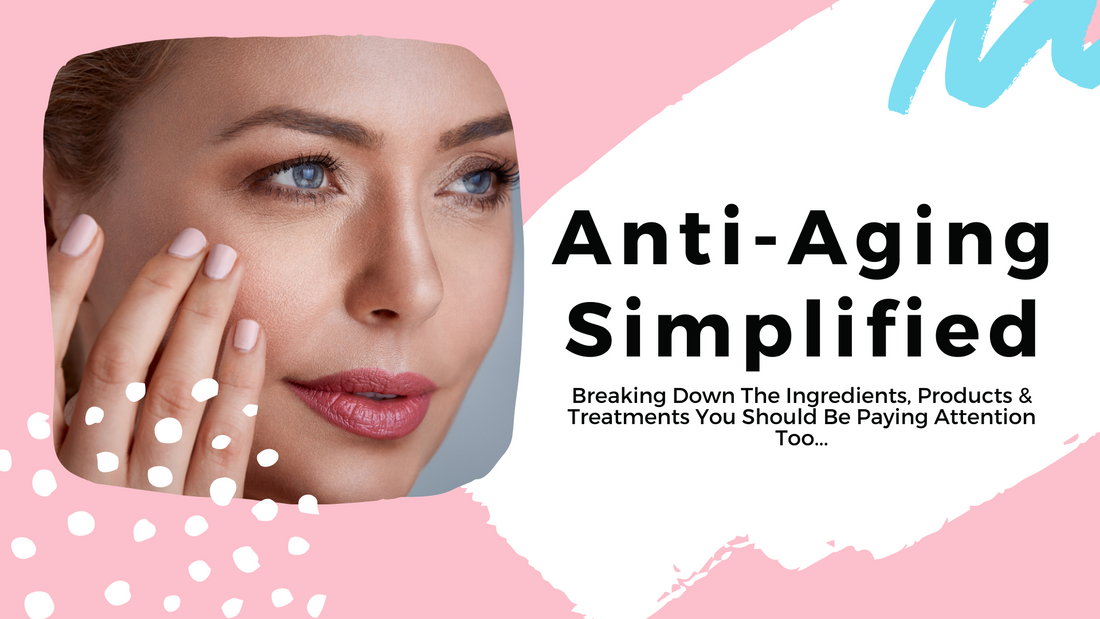 Anti-Aging Simplified - Breaking Down The Ingredients, Products & Treatments You Should Be Paying Attention Too...