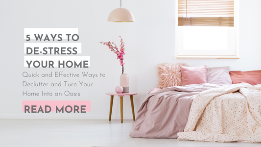 De-Stress Your Home: 5 Quick and Effective Ways to Declutter and Turn Your Home Into an Oasis